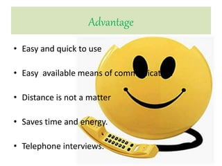 Advantage
• Easy and quick to use
• Easy available means of communication
• Distance is not a matter
• Saves time and energy.
• Telephone interviews.
 