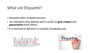 What are Etiquette?
• Etiquette refers to good manners.
• An individual must behave well in public to gain respect and
app...