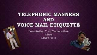 TELEPHONIC MANNERS
AND
VOICE MAIL ETIQUETTE
Presented by : Vinay Vishwanathan
BSW-6
A1308514011
 