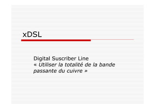xDSL
Digital Suscriber Line
« Utiliser la totalité de la bande
passante du cuivre »
 