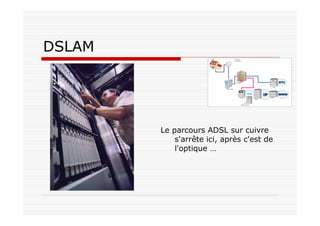 DSLAM
Le parcours ADSL sur cuivre
s'arrête ici, après c'est de
l'optique …
 