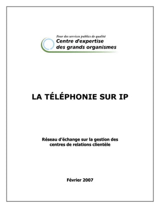 LA TÉLÉPHONIE SUR IP




  Réseau d’échange sur la gestion des
     centres de relations clientèle




             Février 2007
 