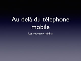 Au delà du téléphone
mobile
Les nouveaux médias
 