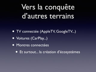 Vers la conquête
d’autres terrains
• TV connectée (AppleTV, GoogleTV...)
• Voitures (CarPlay...)
• Montres connectées
• Et surtout... la création d’écosystèmes
 