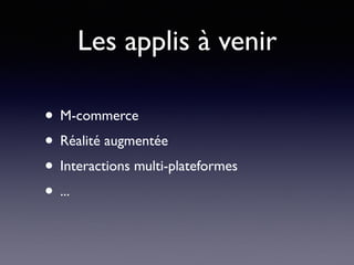Les applis à venir
• M-commerce
• Réalité augmentée
• Interactions multi-plateformes
• ...
 