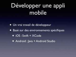 Développer une appli
mobile
• Un vrai travail de développeur
• Basé sur des environnements spéciﬁques
• iOS : Swift + XCode
• Android : Java + Android Studio
 
