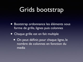 Grids bootstrap
• Bootstrap ordonnance les éléments sous
forme de grille, lignes puis colonnes
• Chaque grille est en fait multiple
• On peut déﬁnir, pour chaque ligne, le
nombre de colonnes en fonction du
media
 