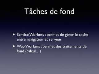 Tâches de fond
• Service Workers : permet de gérer le cache
entre navigateur et serveur
• Web Workers : permet des traitements de
fond (calcul…)
 