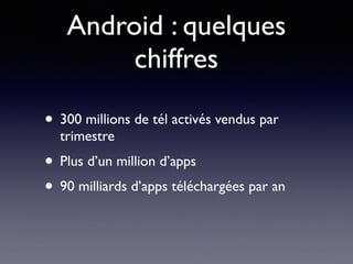 Android : quelques
chiffres
• 300 millions de tél activés vendus par
trimestre
• Plus d’un million d’apps
• 90 milliards d’apps téléchargées par an
 