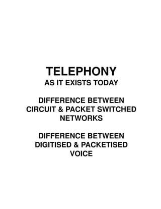 TELEPHONY
    AS IT EXISTS TODAY

   DIFFERENCE BETWEEN
CIRCUIT & PACKET SWITCHED
        NETWORKS

  DIFFERENCE BETWEEN
 DIGITISED & PACKETISED
          VOICE
 