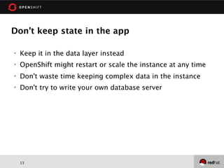 Don't keep state in the app

   Keep it in the data layer instead
   OpenShift might restart or scale the instance at any time
   Don't waste time keeping complex data in the instance
   Don't try to write your own database server




    13
 