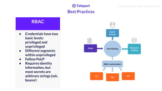 Best Practices
How?
© Gravitational, Inc. 2020 | goteleport.com
RBAC
● Credentials have two
basic levels:
privileged and
u...