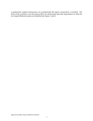 Approved for public release; distribution unlimited.
4
is geodesically complete and possesses two asymptotically flat regions connected by a wormhole. The
throat of the wormhole is just the junction ∂Ω (a two-dimensional space-like hypersurface) at which the
two original Minkowski spaces are identified (see Figures 1 and 2).
 