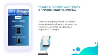 РАЗДЕЛ СПОНСОРА ШОУ PHILIPS
В ПРИЛОЖЕНИИTELEPORTAL
Страница в цветах клиента, на которой
пользователю отображается количество
накопленных баллов и информация
о призах от Спонсора
 