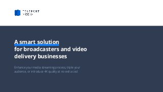 Enhance your media streaming process, triple your
audience, or introduce 4K quality at no extra cost
A smart solution
for broadcasters and video
delivery businesses
 