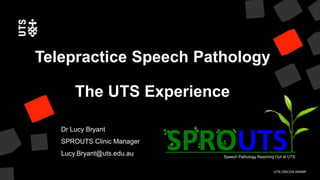 UTS CRICOS 00099F
Speech Pathology Reaching Out at UTS
Telepractice Speech Pathology
The UTS Experience
Dr Lucy Bryant
SPROUTS Clinic Manager
Lucy.Bryant@uts.edu.au
 