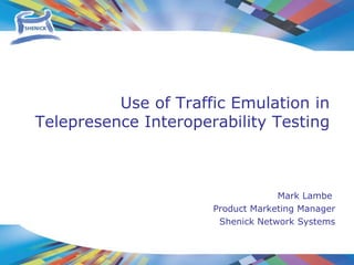 Mark Lambe  Product Marketing Manager Shenick Network Systems Use of Traffic Emulation in  Telepresence Interoperability Testing 