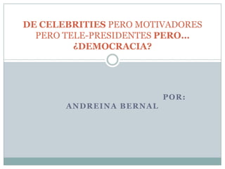                                              POR: ANDREINA BERNAL DE CELEBRITIES PERO MOTIVADORES PERO TELE-PRESIDENTES PERO… ¿DEMOCRACIA? 