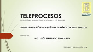 TELEPROCESOS 
INGENIERÍA EN SISTEMAS COMPUTACIONALES – IX TRIMESTRE 
UNIVERSIDAD AUTÓNOMA INDÍGENA DE MÉXICO – CHOIX, SINALOA 
INSTRUCTOR: 
ING. JESÚS FERNANDO SING RUBIO 
SESIÓN #5 Y #6 - JUNIO DE 2014 
 