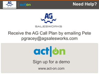 Partner Logo Here                        Need Help?




       Receive the AG Call Plan by emailing Pete
             pgracey@agsalesworks.com




                    Sign up for a demo
                      www.act-on.com
 