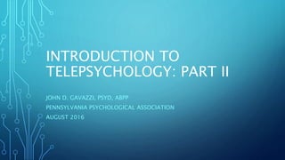 INTRODUCTION TO
TELEPSYCHOLOGY: PART II
JOHN D. GAVAZZI, PSYD, ABPP
PENNSYLVANIA PSYCHOLOGICAL ASSOCIATION
AUGUST 2016
 