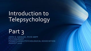 Introduction to
Telepsychology
Part 3
JOHN D. GAVAZZI, PSYD ABPP
PSYCHOLOGIST
PENNSYLVANIA PSYCHOLOGICAL ASSOCIATION
AUGUST 2016
 