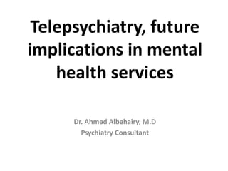 Telepsychiatry, future
implications in mental
health services
Dr. Ahmed Albehairy, M.D
Psychiatry Consultant
 