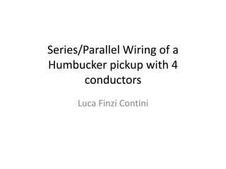 Series/Parallel Wiring of a
Humbucker pickup with 4
conductors
Luca Finzi Contini
 