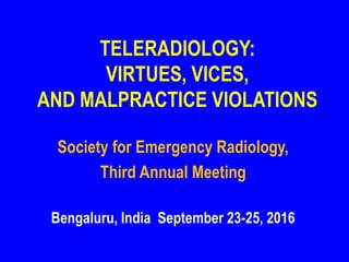 TELERADIOLOGY:
VIRTUES, VICES,
AND MALPRACTICE VIOLATIONS
Society for Emergency Radiology,
Third Annual Meeting
Bengaluru, India September 23-25, 2016
 