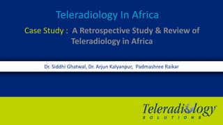Teleradiology In Africa
Case Study : A Retrospective Study & Review of
Teleradiology in Africa
Dr. Siddhi Ghatwal, Dr. Arjun Kalyanpur, Padmashree Raikar
 