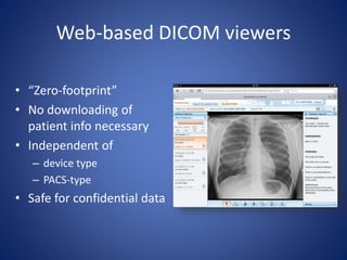 Web-based DICOM viewers
• “Zero-footprint”
• No downloading of
patient info necessary
• Independent of
– device type
– PACS-type
• Safe for confidential data
 