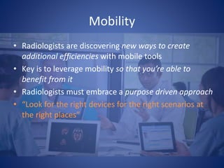 Mobility
• Radiologists are discovering new ways to create
additional efficiencies with mobile tools
• Key is to leverage mobility so that you’re able to
benefit from it
• Radiologists must embrace a purpose driven approach
• “Look for the right devices for the right scenarios at
the right places”
 