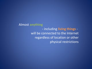 Almost anything
- including living things -
will be connected to the Internet
regardless of location or other
physical restrictions
 