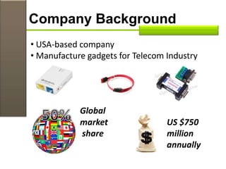 Company Background
• USA-based company
• Manufacture gadgets for Telecom Industry
Global
market US $750
share million
Market annually
 
