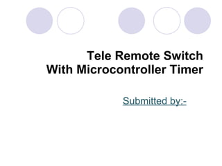 Tele Remote Switch With Microcontroller Timer Submitted by:- 