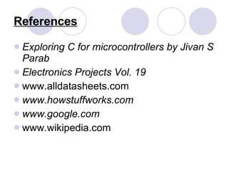References Exploring C for microcontrollers by Jivan S Parab Electronics Projects Vol. 19  www.alldatasheets.com www.howstuffworks.com www.google.com   www.wikipedia.com 