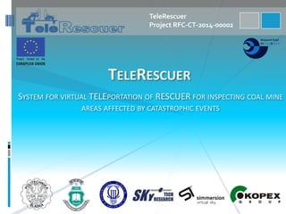 TeleRescuer
Project RFC-CT-2014-00002
TELERESCUER
SYSTEM FOR VIRTUAL TELEPORTATION OF RESCUER FOR INSPECTING COAL MINE
AREAS AFFECTED BY CATASTROPHIC EVENTS
 