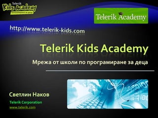 http://www.telerik-kids.com Telerik Kids Academy Мрежа от школи по програмиране за деца Светлин Наков Telerik Corporation www.telerik.com 