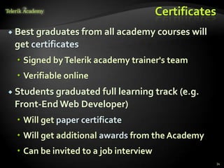 Certificates
 Best graduates from all academy courses will
 get certificates
   Signed by Telerik academy trainer's team
   Verifiable online
 Students graduated full learning      track (e.g.
 Front-End Web Developer)
   Will get paper certificate
   Will get additional awards from the Academy
   Can be invited to a job interview
                                                       34
 