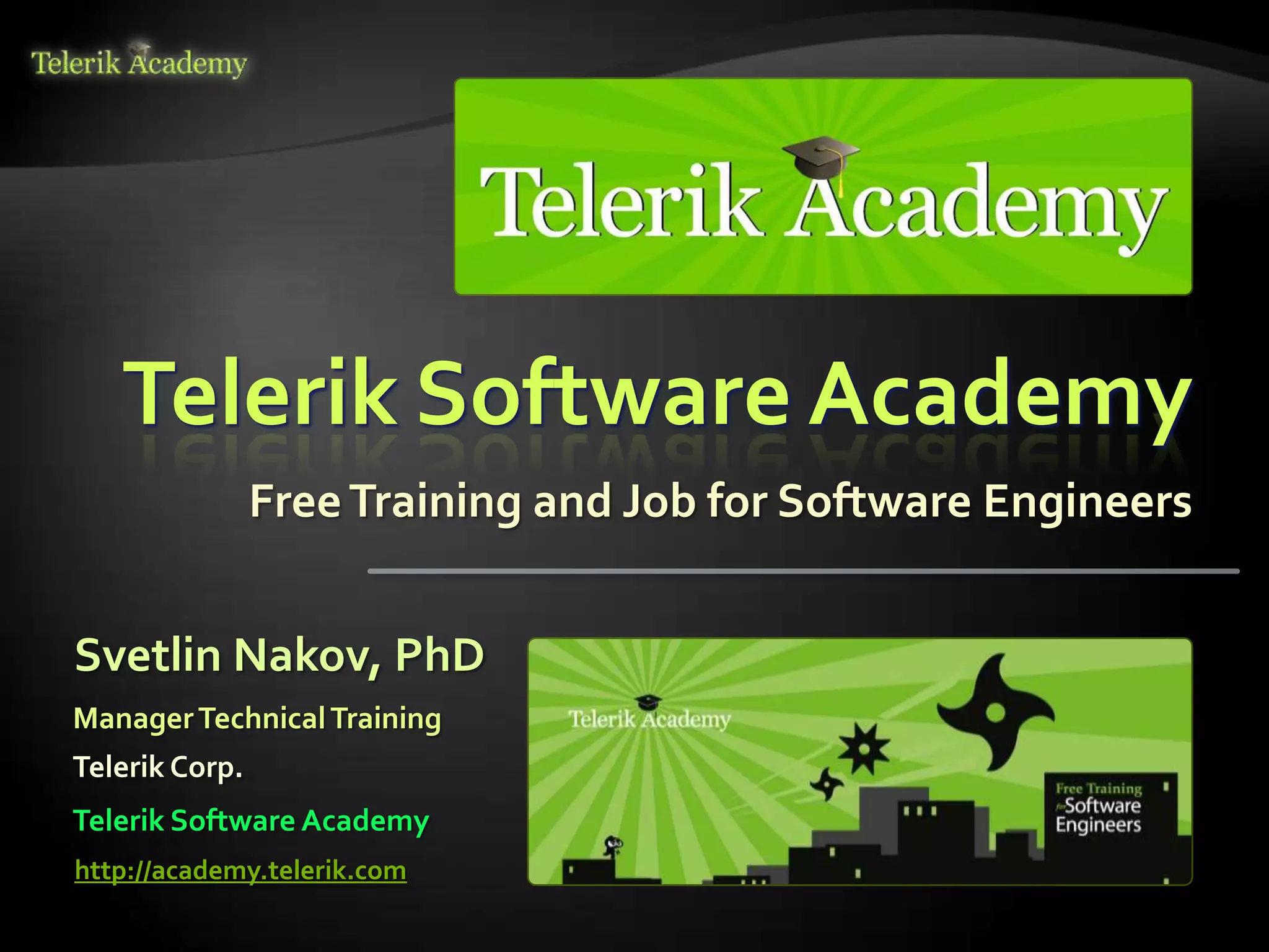 Telerik Software Academy
                Free Training and Job for Software Engineers


Svetlin Nakov, PhD
Manager Technical Training
Telerik Corp.
Telerik Software Academy
http://academy.telerik.com
 