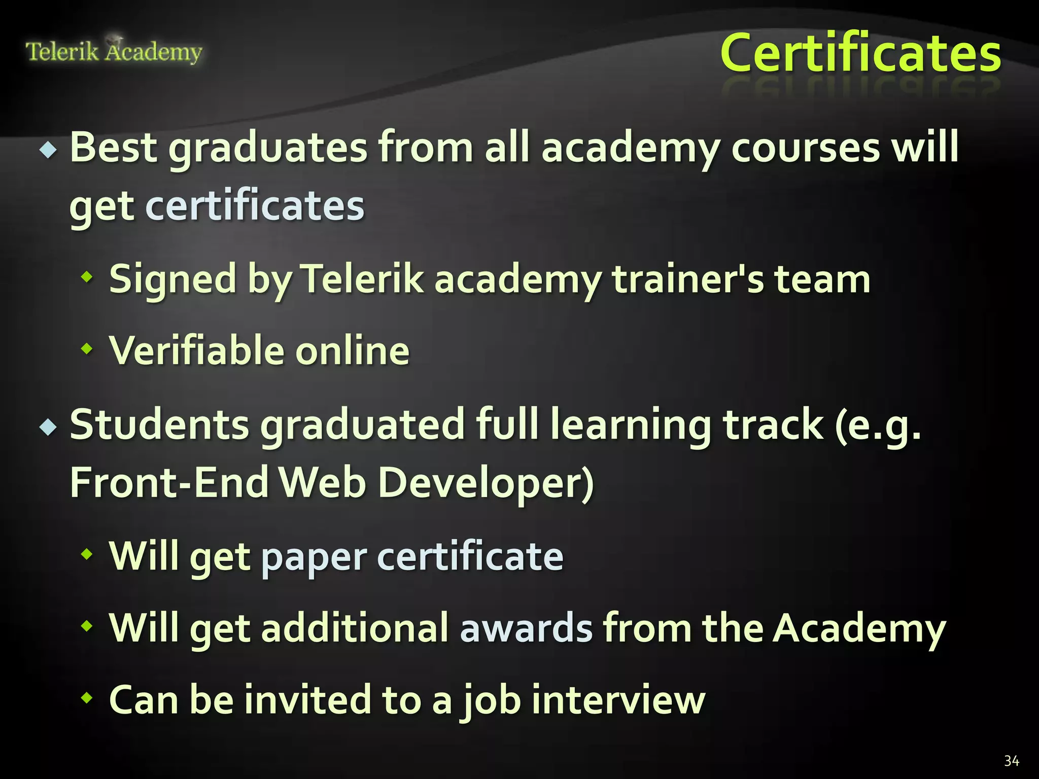 Certificates
 Best graduates from all academy courses will
 get certificates
   Signed by Telerik academy trainer's team
   Verifiable online
 Students graduated full learning      track (e.g.
 Front-End Web Developer)
   Will get paper certificate
   Will get additional awards from the Academy
   Can be invited to a job interview
                                                       34
 