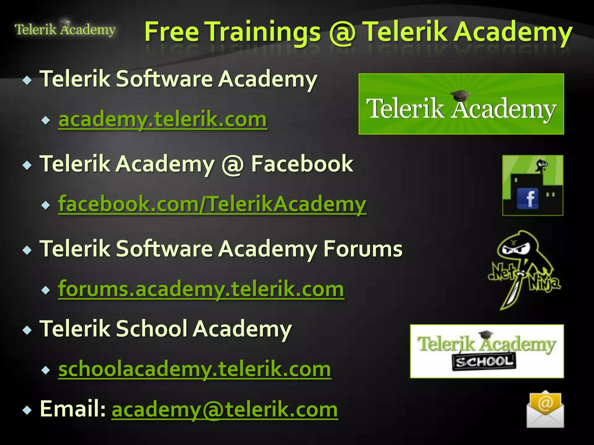 Free Trainings @ Telerik Academy
   Telerik Software Academy
       academy.telerik.com
   Telerik Academy @ Facebook
       facebook.com/TelerikAcademy
   Telerik Software Academy Forums
       forums.academy.telerik.com
   Telerik School Academy
       schoolacademy.telerik.com
   Email: academy@telerik.com
 
