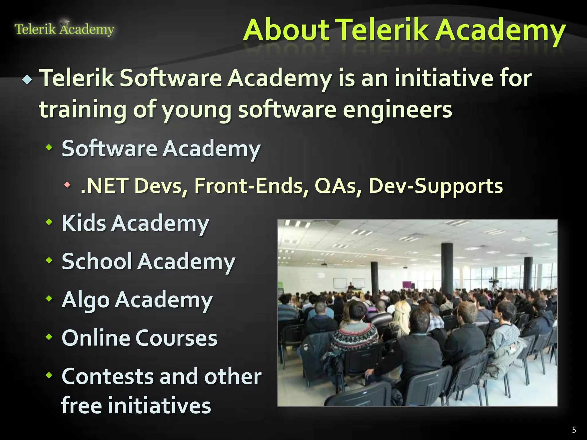 About Telerik Academy
 Telerik Software Academy is an initiative   for
 training of young software engineers
   Software Academy
    .NET Devs, Front-Ends, QAs, Dev-Supports
   Kids Academy
   School Academy
   Algo Academy
   Online Courses
   Contests and other
    free initiatives
                                                    5
 