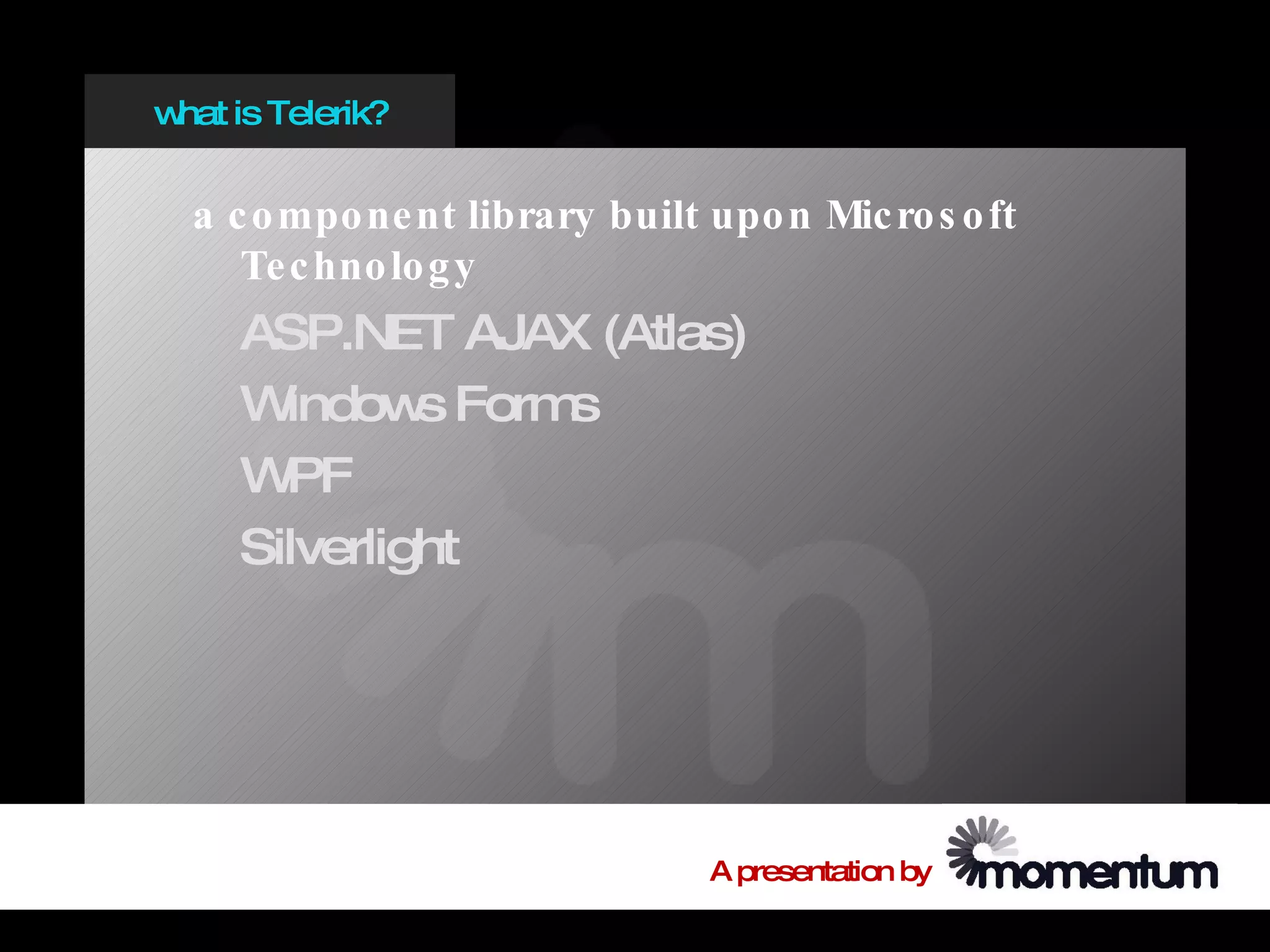 w is Telerik?
 hat


  a c o mpo ne nt library built upo n Mic ro s o ft
     Te c hno lo g y
    ASP.NET AJAX (Atlas)
    W indow Form
             s  s
    W PF
    Silverlight




                                A presentation by
 