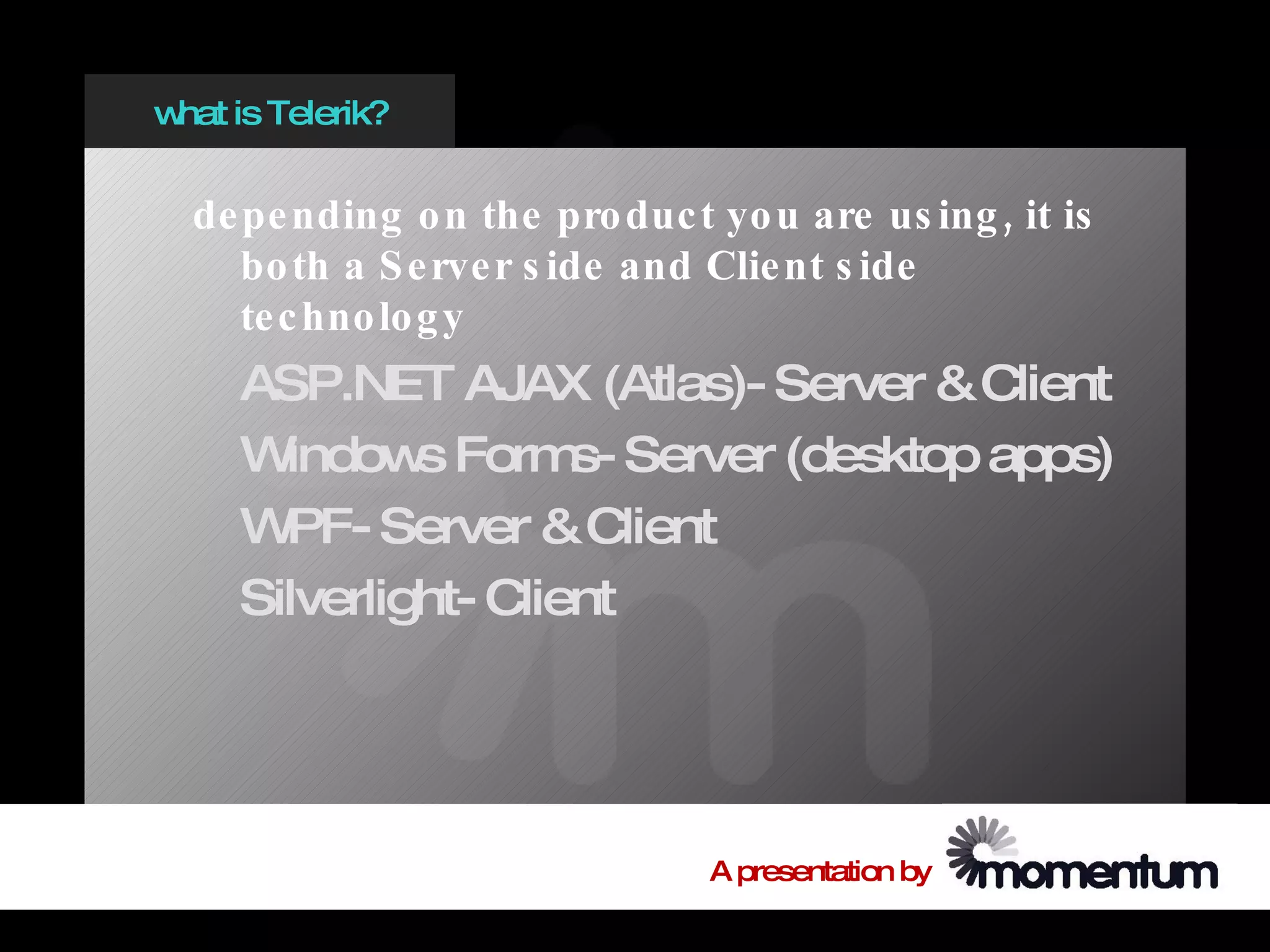 w is Telerik?
 hat


  de pe nding o n the pro duc t yo u are us ing , it is
     bo th a S e rve r s ide and Clie nt s ide
     te c hno lo g y
    ASP.NET AJAX (Atlas)- Server & Client
    W indow Form Server (desktop apps)
             s       s-
    W PF- Server & Client
    Silverlight- Client




                                A presentation by
 