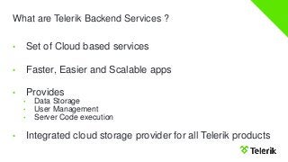 What are Telerik Backend Services ?
• Set of Cloud based services
• Faster, Easier and Scalable apps
• Provides
• Data Storage
• User Management
• Server Code execution
• Integrated cloud storage provider for all Telerik products
 