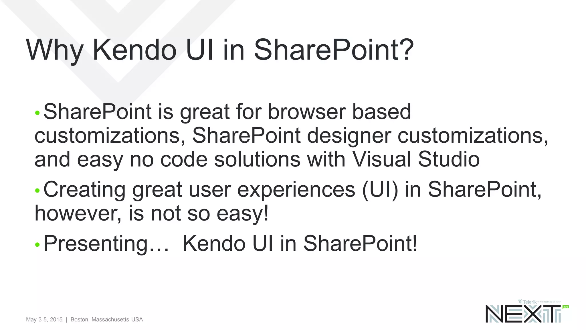 May 3-5, 2015 | Boston, Massachusetts USA
Why Kendo UI in SharePoint?
• SharePoint is great for browser based
customizations, SharePoint designer customizations,
and easy no code solutions with Visual Studio
• Creating great user experiences (UI) in SharePoint,
however, is not so easy!
• Presenting… Kendo UI in SharePoint!
 