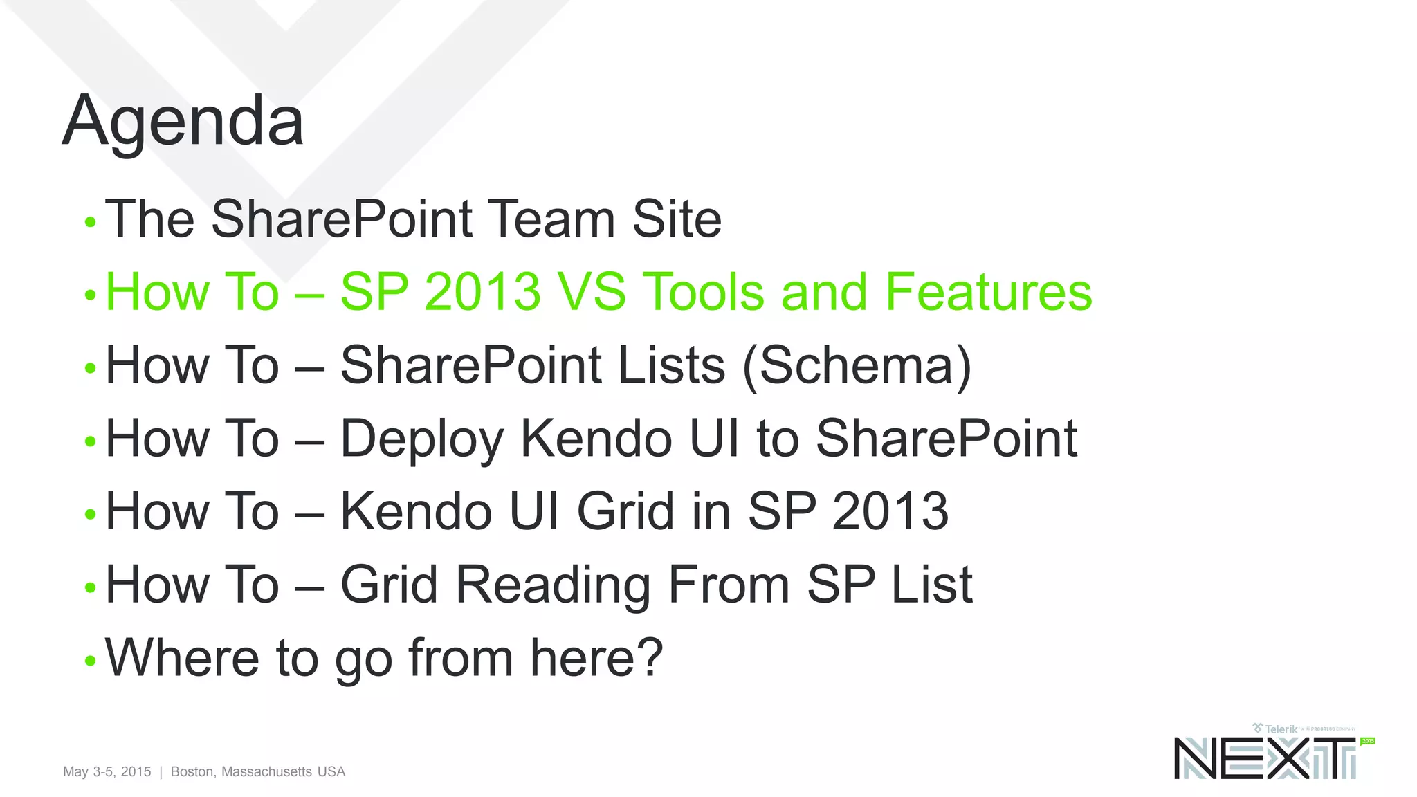 May 3-5, 2015 | Boston, Massachusetts USA
Agenda
• The SharePoint Team Site
• How To – SP 2013 VS Tools and Features
• How To – SharePoint Lists (Schema)
• How To – Deploy Kendo UI to SharePoint
• How To – Kendo UI Grid in SP 2013
• How To – Grid Reading From SP List
• Where to go from here?
 