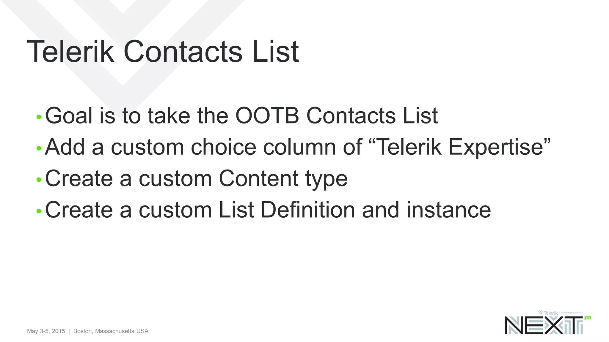 May 3-5, 2015 | Boston, Massachusetts USA
Telerik Contacts List
• Goal is to take the OOTB Contacts List
• Add a custom choice column of “Telerik Expertise”
• Create a custom Content type
• Create a custom List Definition and instance
 