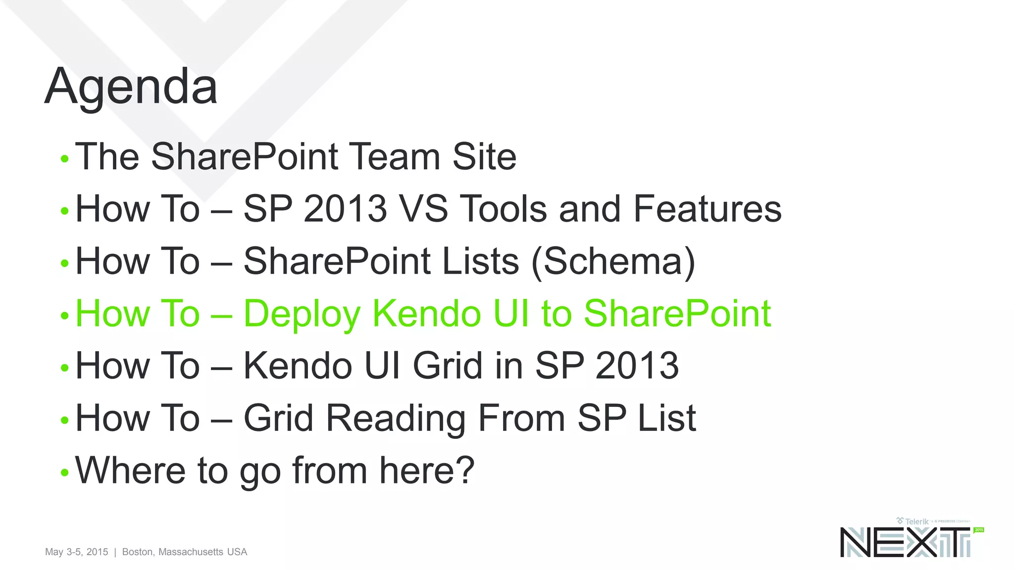May 3-5, 2015 | Boston, Massachusetts USA
Agenda
• The SharePoint Team Site
• How To – SP 2013 VS Tools and Features
• How To – SharePoint Lists (Schema)
• How To – Deploy Kendo UI to SharePoint
• How To – Kendo UI Grid in SP 2013
• How To – Grid Reading From SP List
• Where to go from here?
 